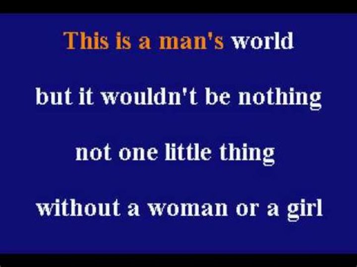 This is a man's world. But it wouldn't be nothing, nothing without a woman or a girl.